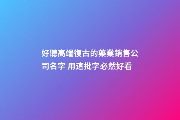 好聽高端復古的藥業銷售公司名字 用這批字必然好看-第1張-公司起名-玄機派